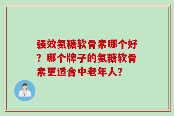 强效氨糖软骨素哪个好？哪个牌子的氨糖软骨素更适合中老年人？