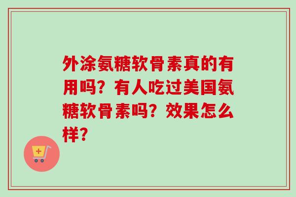 外涂氨糖软骨素真的有用吗？有人吃过美国氨糖软骨素吗？效果怎么样？