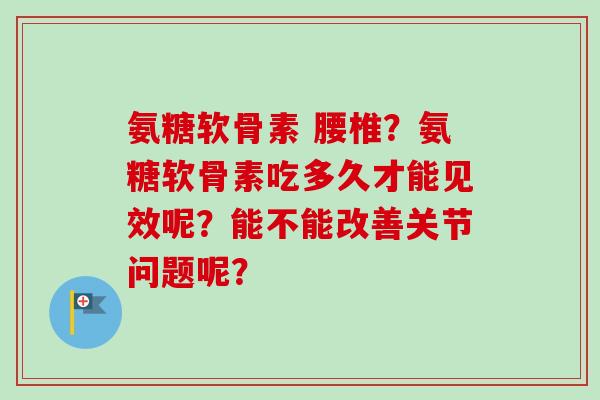氨糖软骨素 腰椎？氨糖软骨素吃多久才能见效呢？能不能改善关节问题呢？