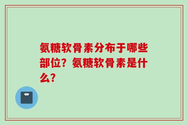 氨糖软骨素分布于哪些部位？氨糖软骨素是什么？