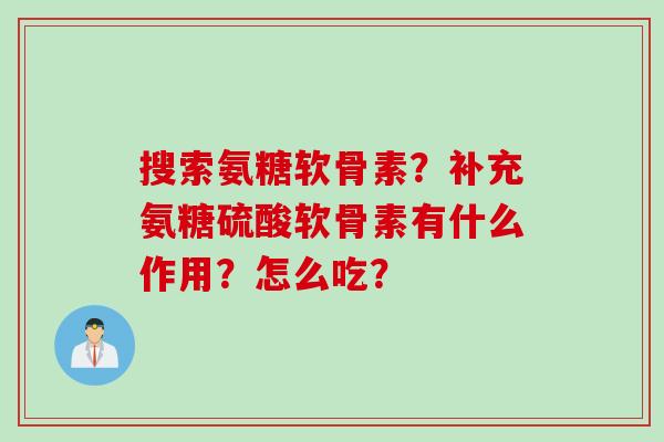 搜索氨糖软骨素？补充氨糖硫酸软骨素有什么作用？怎么吃？