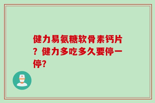 健力易氨糖软骨素钙片？健力多吃多久要停一停？
