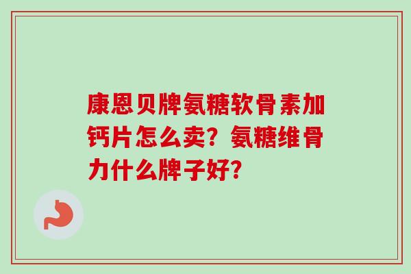 康恩贝牌氨糖软骨素加钙片怎么卖？氨糖维骨力什么牌子好？
