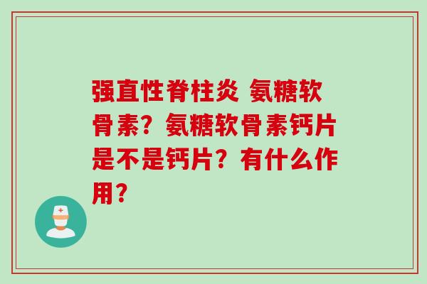 强 氨糖软骨素?氨糖软骨素钙片是不是钙片?有什么作用? 强 氨糖软骨素?氨糖软骨素钙片是不是钙片?有什么作用?