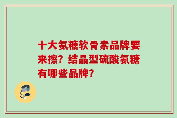 十大氨糖软骨素品牌要来擦？结晶型硫酸氨糖有哪些品牌？