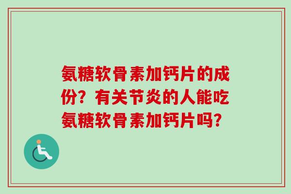 氨糖软骨素加钙片的成份？有关节炎的人能吃氨糖软骨素加钙片吗？