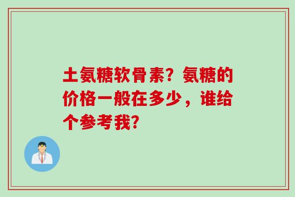 土氨糖软骨素？氨糖的价格一般在多少，谁给个参考我？