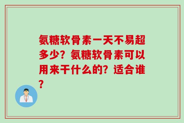 氨糖软骨素一天不易超多少？氨糖软骨素可以用来干什么的？适合谁？