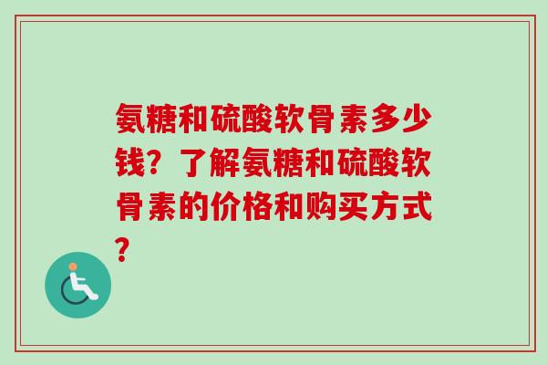 氨糖和硫酸软骨素多少钱？了解氨糖和硫酸软骨素的价格和购买方式？