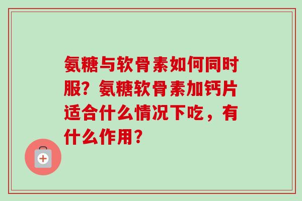 氨糖与软骨素如何同时服？氨糖软骨素加钙片适合什么情况下吃，有什么作用？