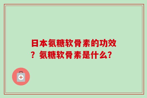 日本氨糖软骨素的功效？氨糖软骨素是什么？