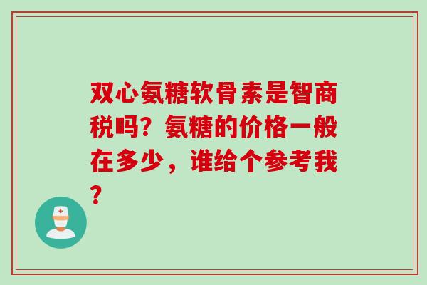 双心氨糖软骨素是智商税吗？氨糖的价格一般在多少，谁给个参考我？