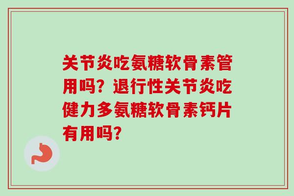 吃氨糖软骨素管用吗？吃健力多氨糖软骨素钙片有用吗？