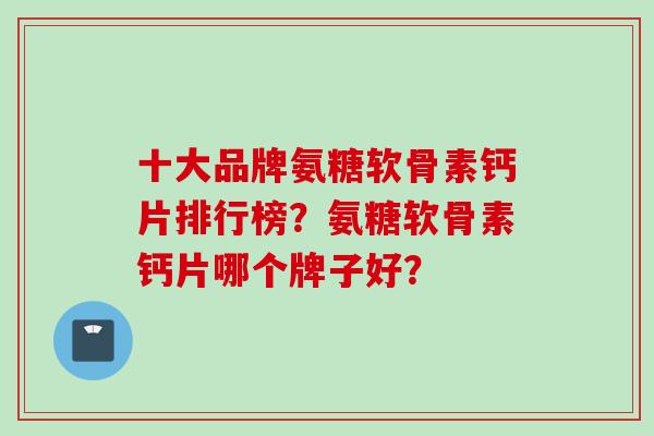 十大品牌氨糖软骨素钙片排行榜？氨糖软骨素钙片哪个牌子好？