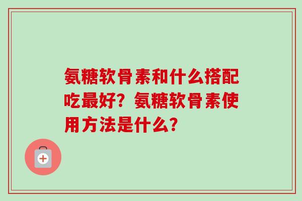 氨糖软骨素和什么搭配吃最好？氨糖软骨素使用方法是什么？