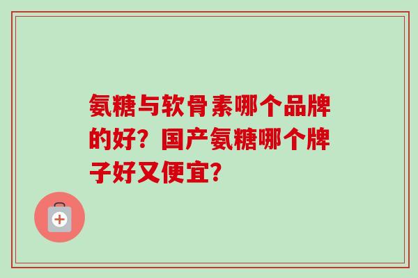 氨糖与软骨素哪个品牌的好？国产氨糖哪个牌子好又便宜？