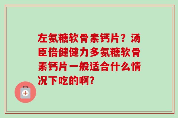 左氨糖软骨素钙片？汤臣倍健健力多氨糖软骨素钙片一般适合什么情况下吃的啊？