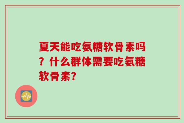 夏天能吃氨糖软骨素吗？什么群体需要吃氨糖软骨素？