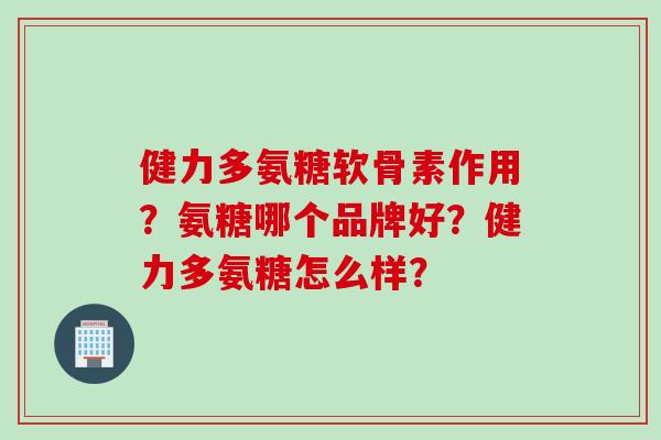 健力多氨糖软骨素作用？氨糖哪个品牌好？健力多氨糖怎么样？