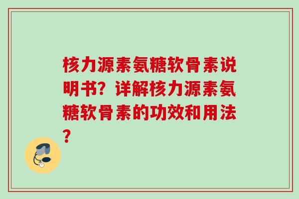 核力源素氨糖软骨素说明书？详解核力源素氨糖软骨素的功效和用法？