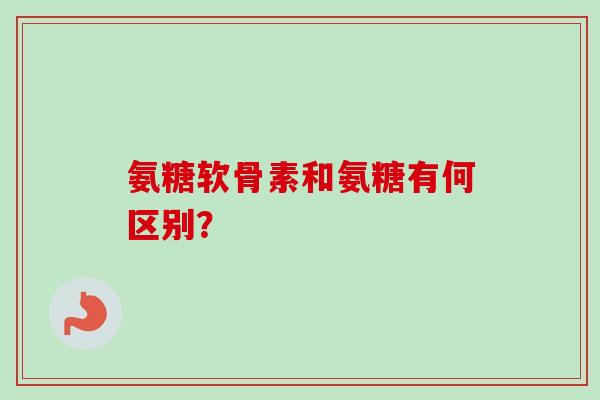 氨糖软骨素和氨糖有何区别？