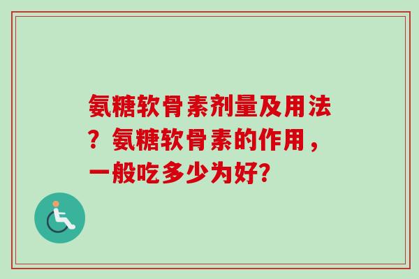 氨糖软骨素剂量及用法？氨糖软骨素的作用，一般吃多少为好？