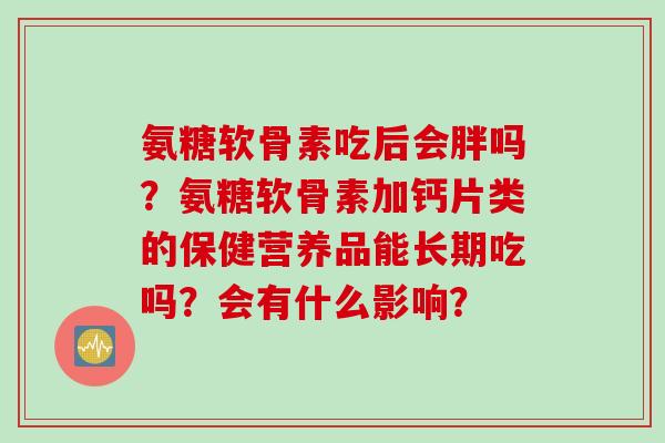 氨糖软骨素吃后会胖吗？氨糖软骨素加钙片类的保健营养品能长期吃吗？会有什么影响？