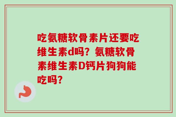 吃氨糖软骨素片还要吃维生素d吗？氨糖软骨素维生素D钙片狗狗能吃吗？