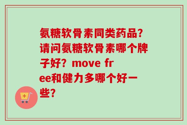 氨糖软骨素同类药品?请问氨糖软骨素哪个牌子好?move free和健力多哪个好一些? 氨糖软骨素同类药品?请问氨糖软骨素哪个牌子好?move free和健力多哪个好一些?