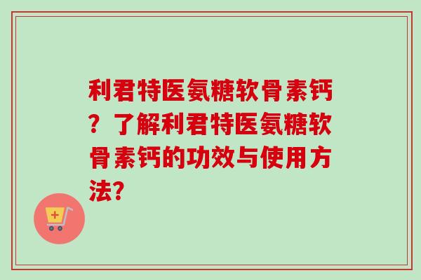 利君特医氨糖软骨素钙？了解利君特医氨糖软骨素钙的功效与使用方法？