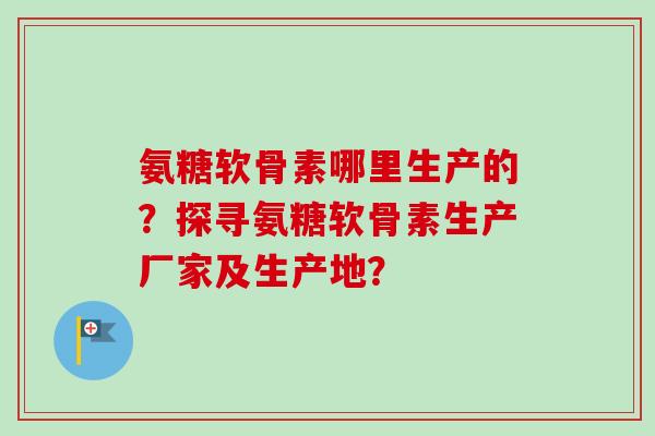 氨糖软骨素哪里生产的?探寻氨糖软骨素生产厂家及生产地? 氨糖软骨素哪里生产的?探寻氨糖软骨素生产厂家及生产地?