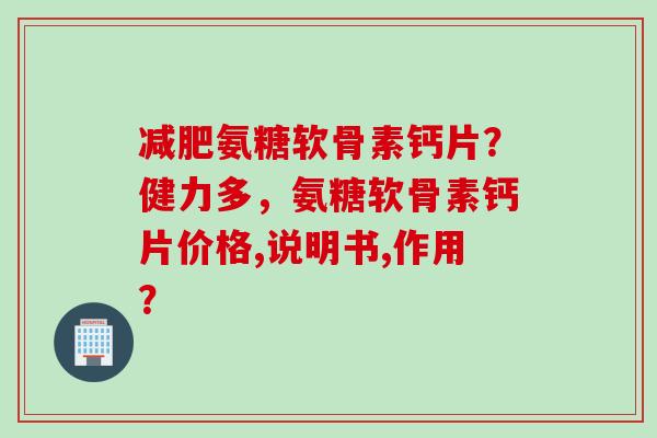 减肥氨糖软骨素钙片？健力多，氨糖软骨素钙片价格,说明书,作用？
