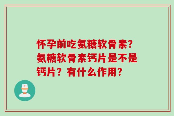 怀孕前吃氨糖软骨素？氨糖软骨素钙片是不是钙片？有什么作用？