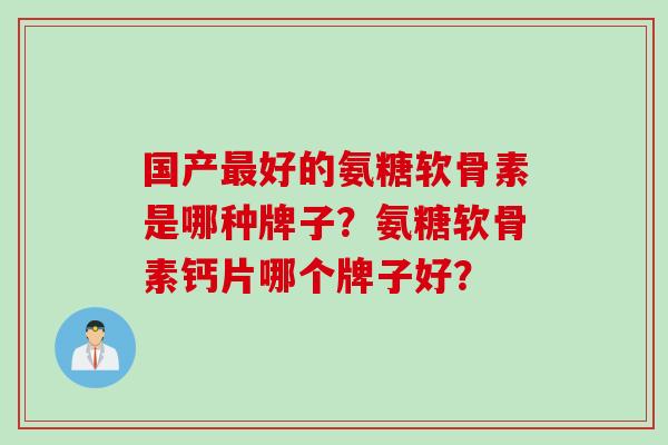 国产好的氨糖软骨素是哪种牌子?氨糖软骨素钙片哪个牌子好? 国产好的氨糖软骨素是哪种牌子?氨糖软骨素钙片哪个牌子好?