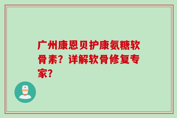 广州康恩贝护康氨糖软骨素？详解软骨修复专家？