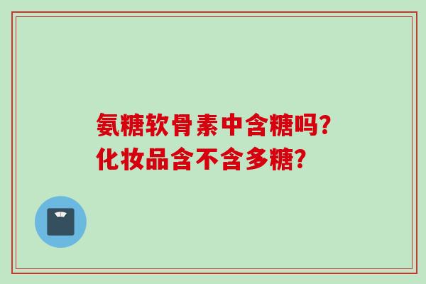 氨糖软骨素中含糖吗？化妆品含不含多糖？