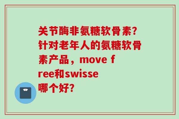 关节酶非氨糖软骨素？针对老年人的氨糖软骨素产品，move free和swisse哪个好？