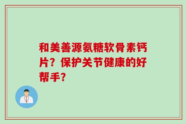 和美善源氨糖软骨素钙片？保护关节健康的好帮手？