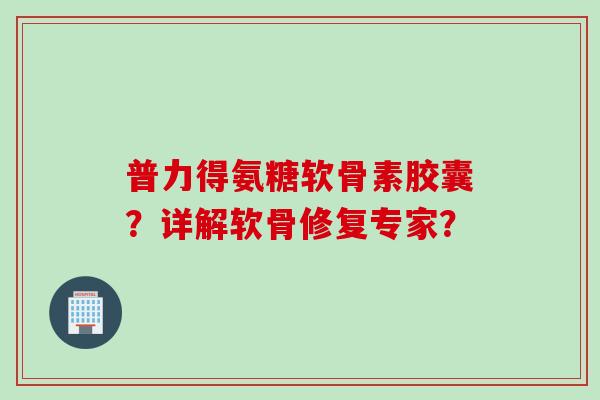 普力得氨糖软骨素胶囊?详解软骨修复专家? 普力得氨糖软骨素胶囊?详解软骨修复专家?