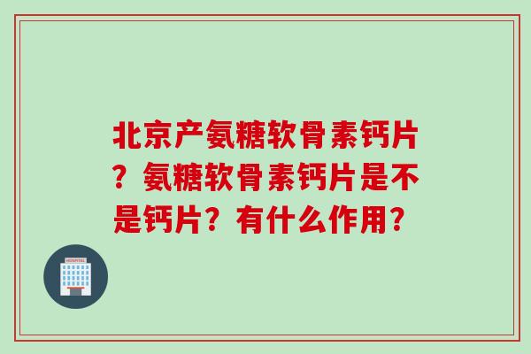 北京产氨糖软骨素钙片？氨糖软骨素钙片是不是钙片？有什么作用？