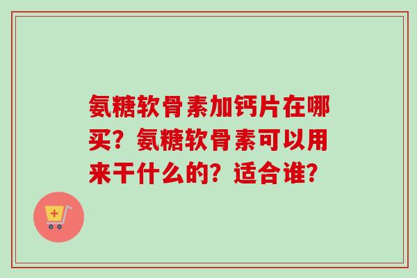 氨糖软骨素加钙片在哪买？氨糖软骨素可以用来干什么的？适合谁？