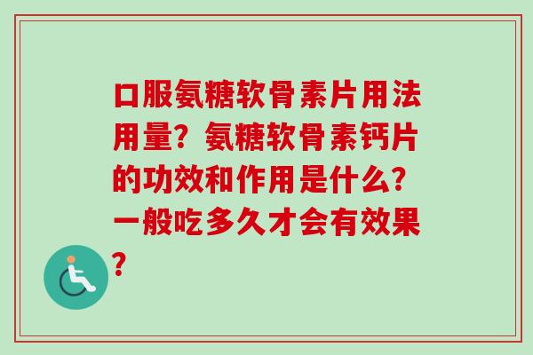 口服氨糖软骨素片用法用量?氨糖软骨素钙片的功效和作用是什么?一般吃多久才会有效果? 口服氨糖软骨素片用法用量?氨糖软骨素钙片的功效和作用是什么?一般吃多久才会有效果?