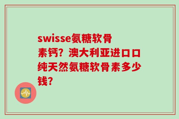 swisse氨糖软骨素钙？澳大利亚进口口纯天然氨糖软骨素多少钱？