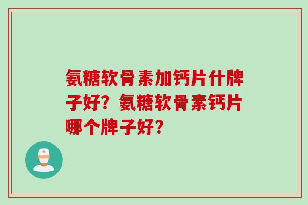 氨糖软骨素加钙片什牌子好？氨糖软骨素钙片哪个牌子好？