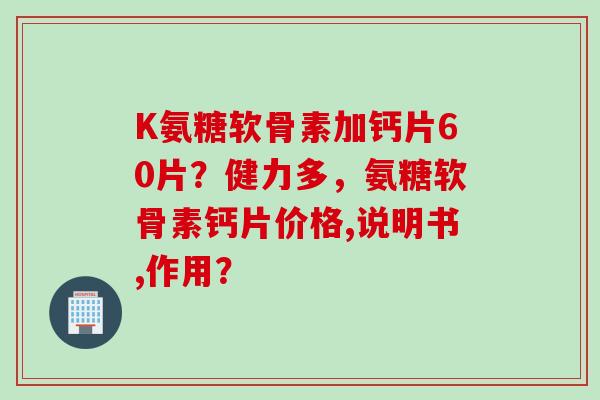 K氨糖软骨素加钙片60片？健力多，氨糖软骨素钙片价格,说明书,作用？