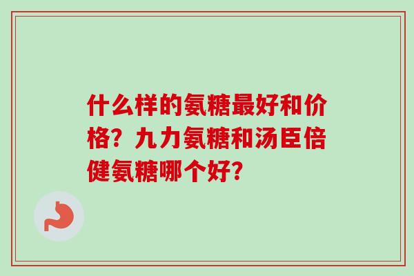 什么样的氨糖最好和价格？九力氨糖和汤臣倍健氨糖哪个好？
