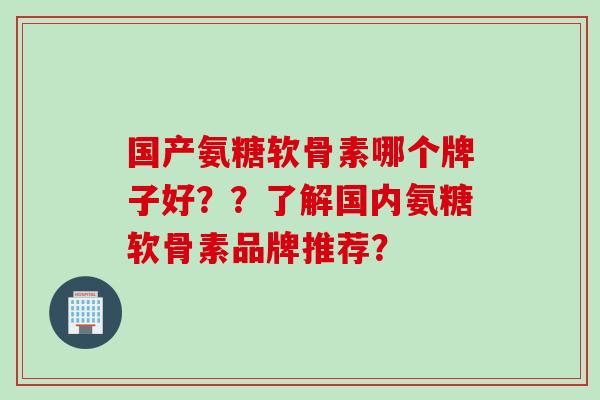 国产氨糖软骨素哪个牌子好？？了解国内氨糖软骨素品牌推荐？