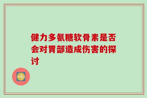 健力多氨糖软骨素是否会对胃部造成伤害的探讨