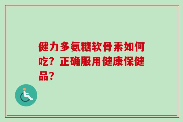 健力多氨糖软骨素如何吃？正确服用健康保健品？