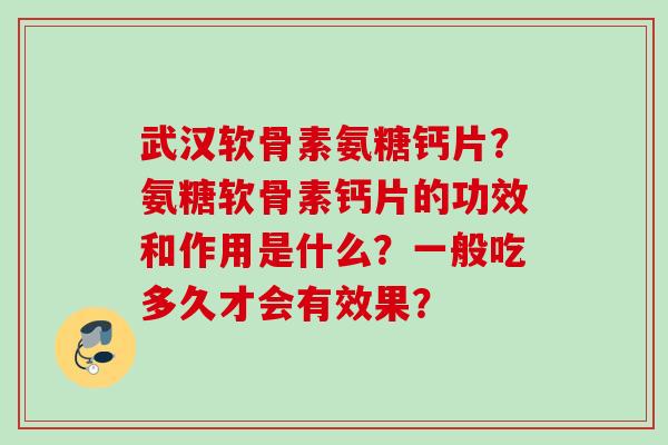 武汉软骨素氨糖钙片?氨糖软骨素钙片的功效和作用是什么?一般吃多久才会有效果? 武汉软骨素氨糖钙片?氨糖软骨素钙片的功效和作用是什么?一般吃多久才会有效果?